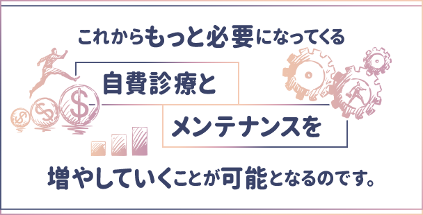 これからもっと必要になってくる自費診療とメンテナンスを増やしていくことが可能となるのです。
