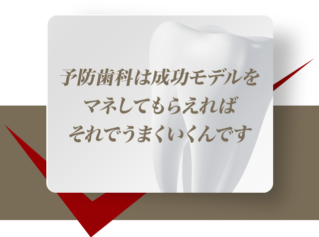 予防歯科は成功モデルをマネしてもらえればそれでうまくいくんです。