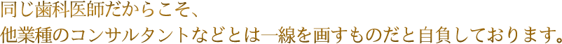 同じ歯科医師だからこそ、他業種のコンサルタントなどとは一線を画すものだと自負しております。