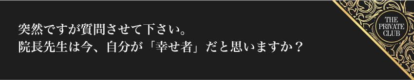 突然ですが質問させて下さい。院長先生は今、自分が「幸せ者」だと思いますか？