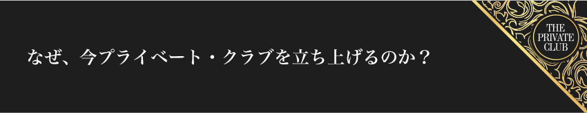 なぜ、今プライベート・クラブを立ち上げるのか？