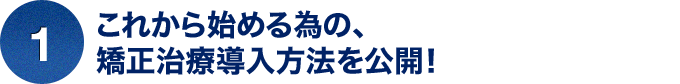 ①これから始める為の、矯正治療導入方法を公開！