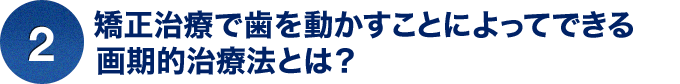 ②矯正治療で歯を動かすことによってできる画期的治療法とは？