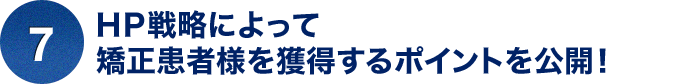 ⑦ＨＰ戦略によって矯正患者様を獲得するポイントを公開！