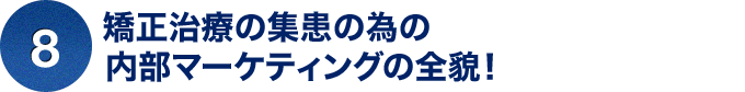 ⑧矯正治療の集患の為の内部マーケティングの全貌！