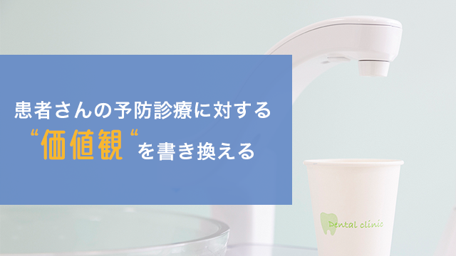 「患者さんの予防診療に対する〝価値観〟を書き換える」