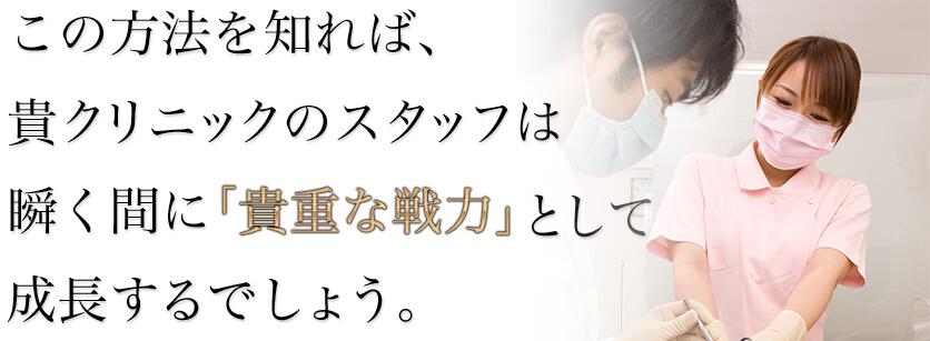 この方法を知れば、貴クリニックのスタッフは瞬く間に「貴重な戦力」として成長するでしょう。