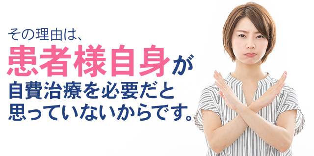 その理由は、患者様自身が自費治療を必要だと思っていないからです。