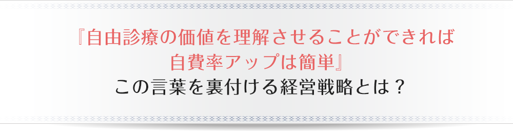 「自由診療の価値を理解させることができれば自費率アップは簡単この言葉を裏付ける経営戦略とは？」