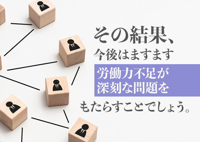 その結果、今後はまずます労働力不足が深刻な問題をもたらすことでしょう。