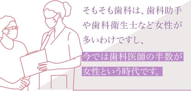 そもそも歯科は、歯科助手や歯科衛生士など女性が多いわけですし、