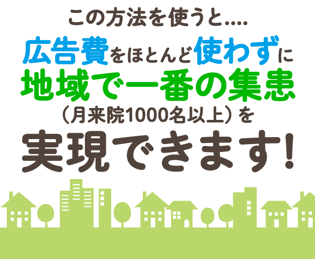 この方法を使うと、広告費をほとんど使わずに地域で一番の集患（月来院1000名以上）を実現できます！