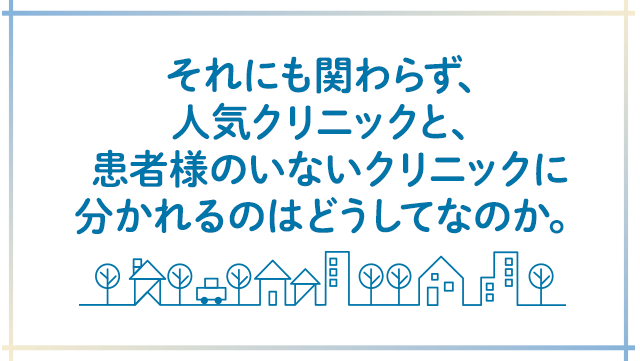 それにも関わらず、人気クリニックと、患者様のいないクリニックに分かれるのはどうしてなのか。