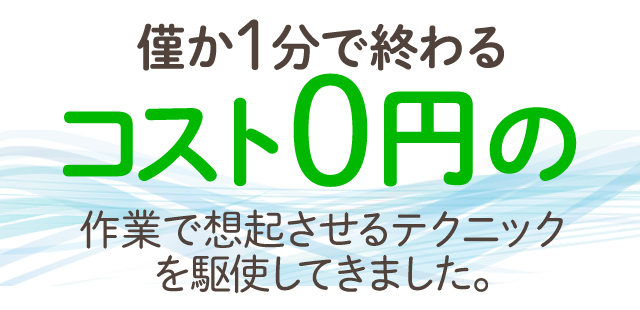 僅か1分で終わるコスト０円の作業で想起させるテクニックを駆使してきました。