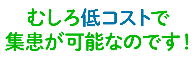 むしろ低コストで集患が可能なのです！