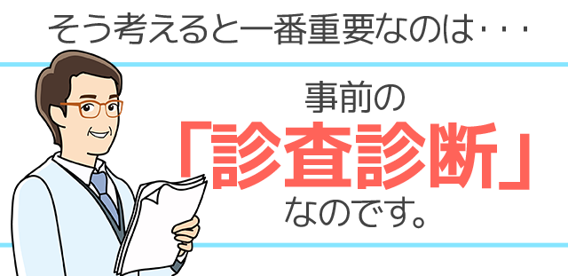 そう考えると一番重要なのは・・・事前の「診査診断」なのです。