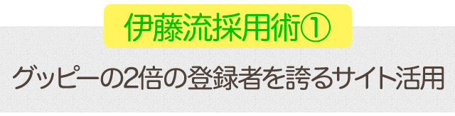 伊藤流採用術①グッピーの2倍の登録者を誇るサイト活用