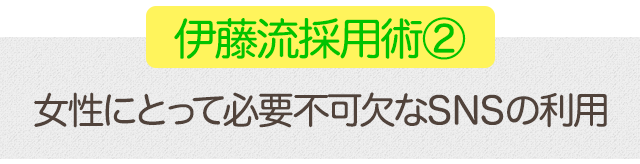 伊藤流採用術②女性にとって必要不可欠なSNSの利用