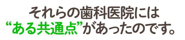 それらの歯科医院には“ある共通点”があったのです。