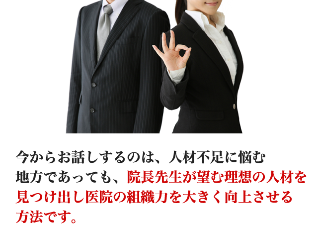 今からお話するのは、人材不足に悩む地方であっても、院長先生が望む理想の人材を見つけ出し医院の組織力を大きく向上させる方法です