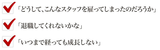 「どうして、こんなスタッフを雇ってしまったのだろうか」「退職してくれないかな」「いつまで経っても成長しない」