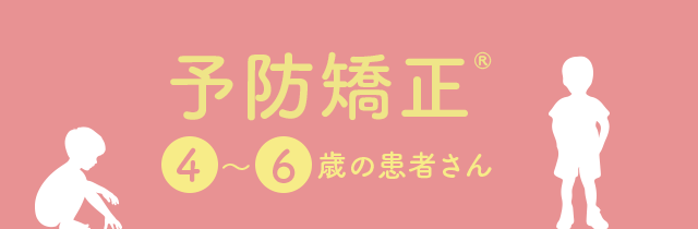 【予防矯正®：4～6歳の患者さん】