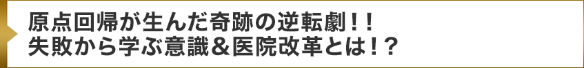 原点回帰が生んだ奇跡の逆転劇！！失敗から学ぶ意識＆医院改革とは！？