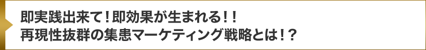 即実践出来て！即効果が生まれる！！再現性抜群の集患マーケティング戦略とは！？