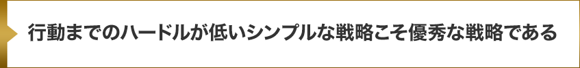 行動までのハードルが低いシンプルな戦略こそ優秀な戦略である