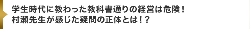 学生時代に教わった教科書通りの経営は危険！村瀬先生が感じた疑問の正体とは！？