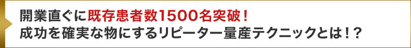 開業直ぐに既存患者数1500名突破！成功を確実な物にするリピーター量産テクニックとは！？