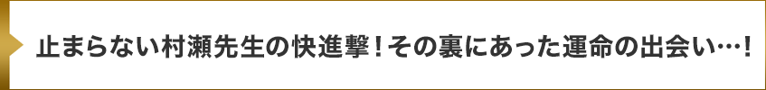 止まらない村瀬先生の快進撃！その裏にあった運命の出会い…！