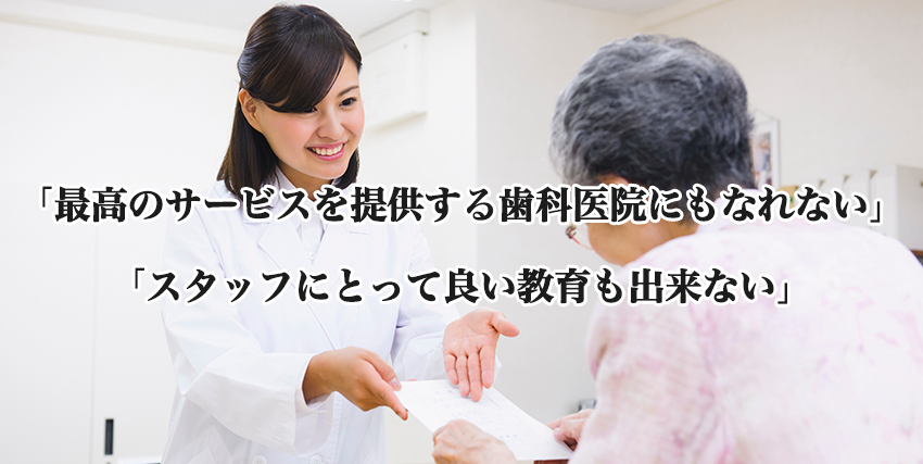 「最高のサービスを提供する歯科医院にもなれない」「スタッフにとって良い教育も出来ない」