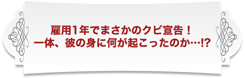 雇用1年でまさかのクビ宣言！一体、彼の身に何が起こったのか…！？