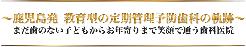 ～鹿児島発！教育型の定期管理予防歯科の軌跡～「まだ歯の無い子供からお年寄りまで笑顔で通う歯科医院」