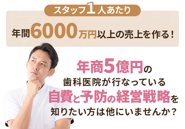 ”スタッフ１人あたり年間6000万円以上の売上を作る！年商5億円の歯科医院が行なっている自費と予防の経営戦略を知りたい方は他にいませんか？”

