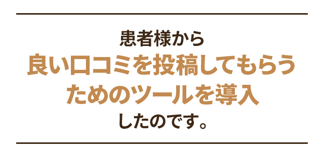 患者様から良い口コミを投稿してもらうためのツールを導入したのです。