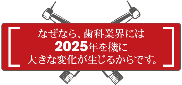 なぜなら、歯科業界には2025年を機に大きな変化が生じるからです。