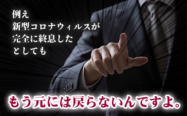 例え新型コロナウィルスが完全に終息したとしてももう元には戻らないんですよ。