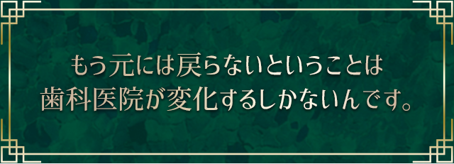 もう元には戻らないということは歯科医院が変化するしかないんです。