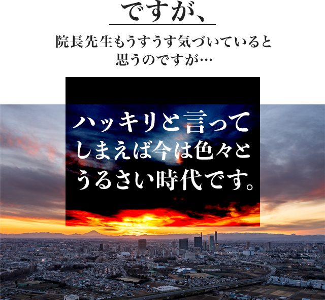 ですが、院長先生もうすうす気づいていると思うのですが…ハッキリと言ってしまえば今は色々とうるさい時代です。