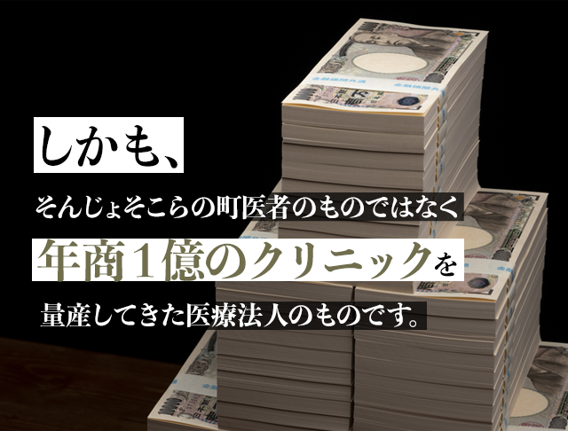 しかも、そんじょそこらの町医者のものではなく年商１億のクリニックを量産してきた医療法人のものです。