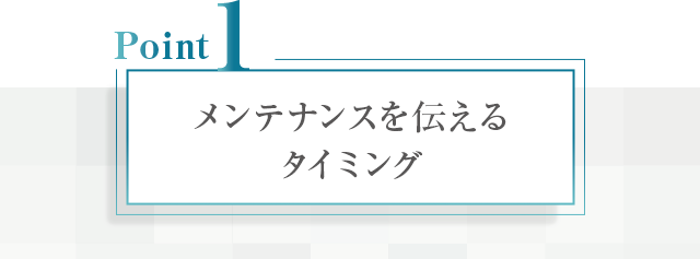 【ポイント①：メンテナンスを伝えるタイミング】