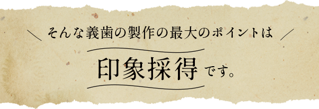 そんな義歯の製作の最大のポイントは「印象採得」です。