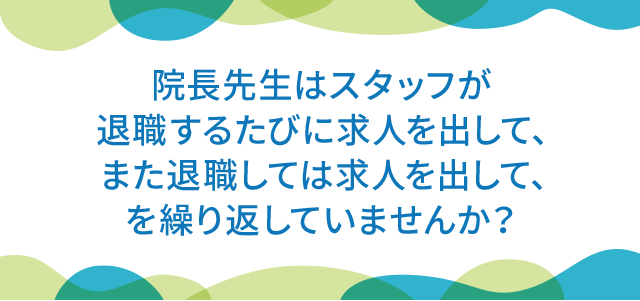 院長先生はスタッフが退職するたびに求人を出して、また退職しては求人を出して、を繰り返していませんか？