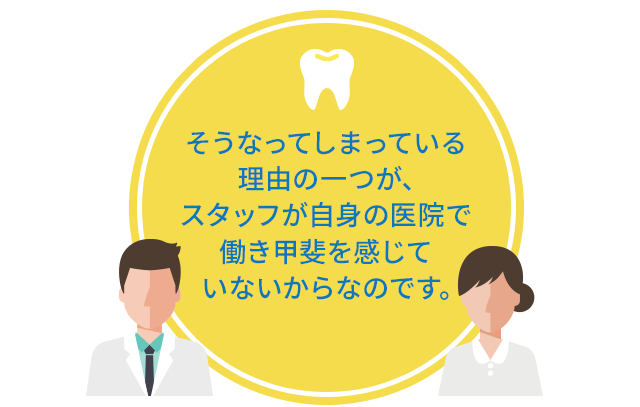 そうなってしまっている理由の一つが、スタッフが自身の医院で働き甲斐を感じていないからなのです。